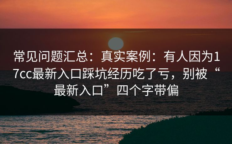常见问题汇总：真实案例：有人因为17cc最新入口踩坑经历吃了亏，别被“最新入口”四个字带偏