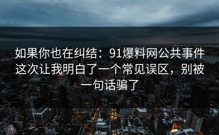 如果你也在纠结：91爆料网公共事件这次让我明白了一个常见误区，别被一句话骗了