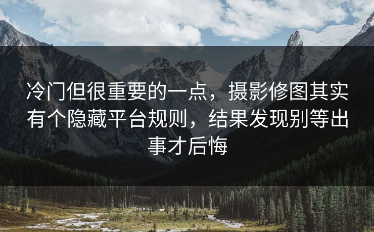 冷门但很重要的一点,摄影修图其实有个隐藏平台规则,结果发现别等出事才后悔 冷门但很重要的一点,摄影修图其实有个隐藏平台规则,结果发现别等出事才后悔