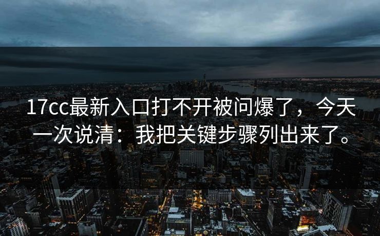 17cc最新入口打不开被问爆了,今天一次说清:我把关键步骤列出来了。 17cc最新入口打不开被问爆了,今天一次说清:我把关键步骤列出来了。