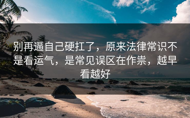 别再逼自己硬扛了,原来法律常识不是看运气,是常见误区在作祟,越早看越好 别再逼自己硬扛了,原来法律常识不是看运气,是常见误区在作祟,越早看越好