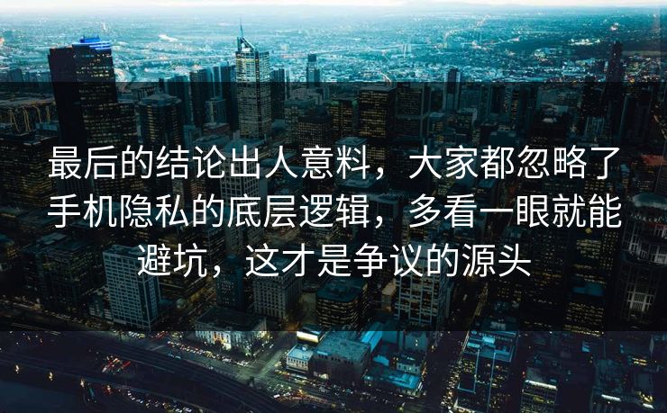 最后的结论出人意料,大家都忽略了手机隐私的底层逻辑,多看一眼就能避坑,这才是争议的源头 最后的结论出人意料,大家都忽略了手机隐私的底层逻辑,多看一眼就能避坑,这才是争议的源头