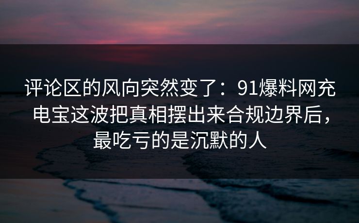 评论区的风向突然变了:91爆料网充电宝这波把真相摆出来合规边界后,最吃亏的是沉默的人 评论区的风向突然变了:91爆料网充电宝这波把真相摆出来合规边界后,最吃亏的是沉默的人