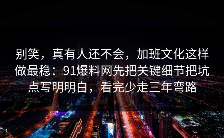 别笑,真有人还不会,加班文化这样做最稳:91爆料网先把关键细节把坑点写明明白,看完少走三年弯路 别笑,真有人还不会,加班文化这样做最稳:91爆料网先把关键细节把坑点写明明白,看完少走三年弯路