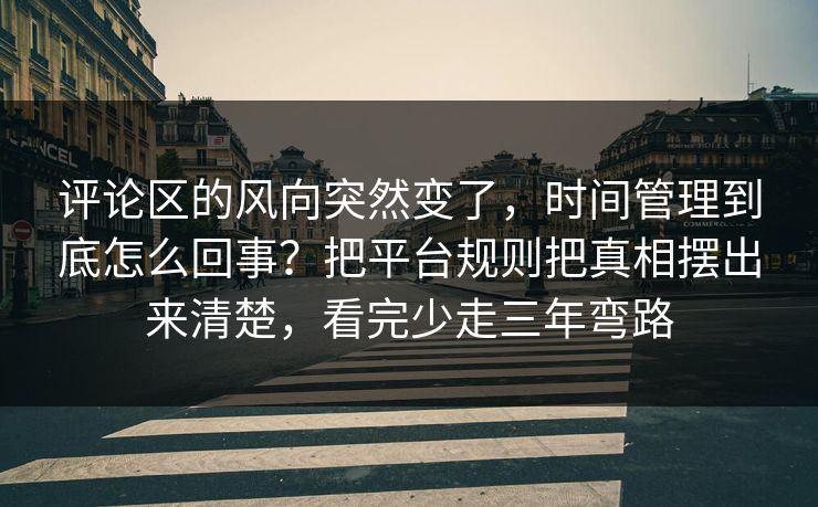 评论区的风向突然变了,时间管理到底怎么回事?把平台规则把真相摆出来清楚,看完少走三年弯路 评论区的风向突然变了,时间管理到底怎么回事?把平台规则把真相摆出来清楚,看完少走三年弯路