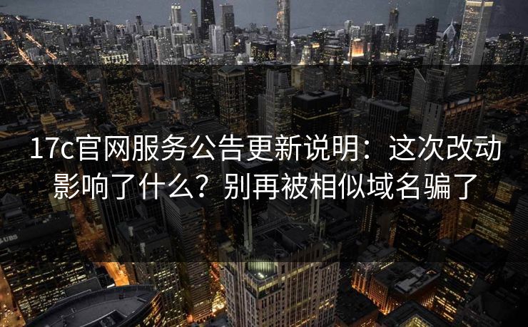 17c官网服务公告更新说明:这次改动影响了什么?别再被相似域名骗了 17c官网服务公告更新说明:这次改动影响了什么?别再被相似域名骗了