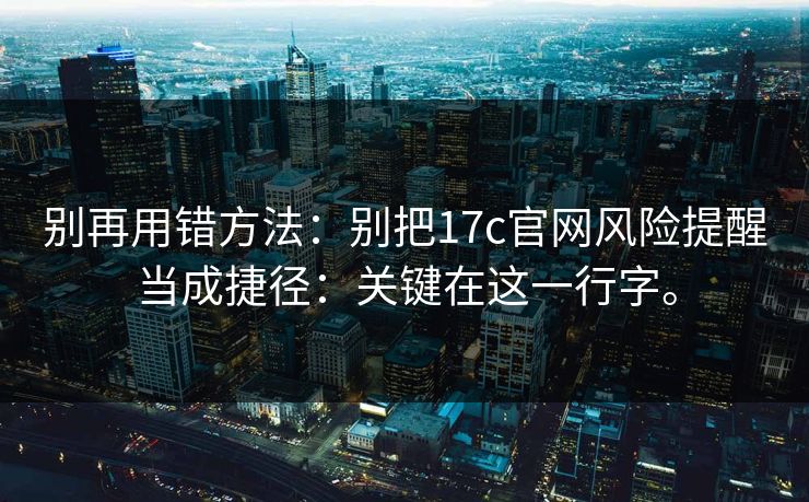 别再用错方法:别把17c官网风险提醒当成捷径:关键在这一行字。 别再用错方法:别把17c官网风险提醒当成捷径:关键在这一行字。