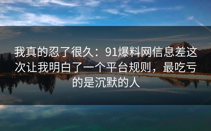 我真的忍了很久:91爆料网信息差这次让我明白了一个平台规则,最吃亏的是沉默的人 我真的忍了很久:91爆料网信息差这次让我明白了一个平台规则,最吃亏的是沉默的人