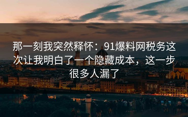 那一刻我突然释怀:91爆料网税务这次让我明白了一个隐藏成本,这一步很多人漏了 那一刻我突然释怀:91爆料网税务这次让我明白了一个隐藏成本,这一步很多人漏了
