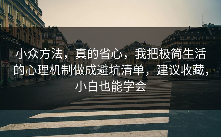 小众方法,真的省心,我把极简生活的心理机制做成避坑清单,建议收藏,小白也能学会 小众方法,真的省心,我把极简生活的心理机制做成避坑清单,建议收藏,小白也能学会