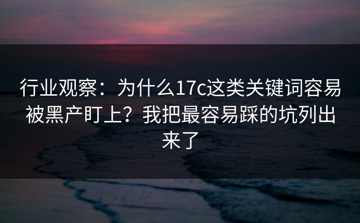 行业观察:为什么17c这类关键词容易被黑产盯上?我把最容易踩的坑列出来了 行业观察:为什么17c这类关键词容易被黑产盯上?我把最容易踩的坑列出来了