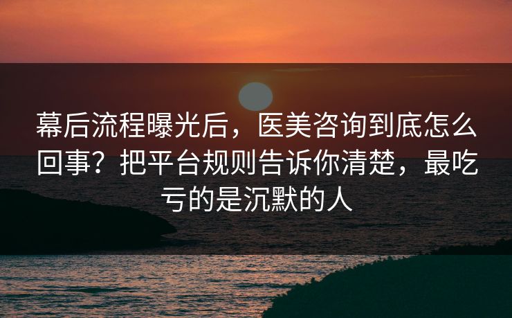 幕后流程曝光后,医美咨询到底怎么回事?把平台规则告诉你清楚,最吃亏的是沉默的人 幕后流程曝光后,医美咨询到底怎么回事?把平台规则告诉你清楚,最吃亏的是沉默的人