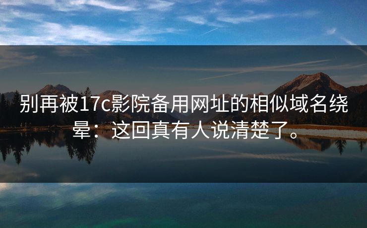 别再被17c影院备用网址的相似域名绕晕:这回真有人说清楚了。 别再被17c影院备用网址的相似域名绕晕:这回真有人说清楚了。