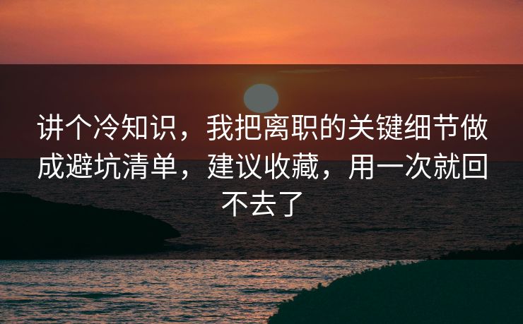 讲个冷知识，我把离职的关键细节做成避坑清单，建议收藏，用一次就回不去了
