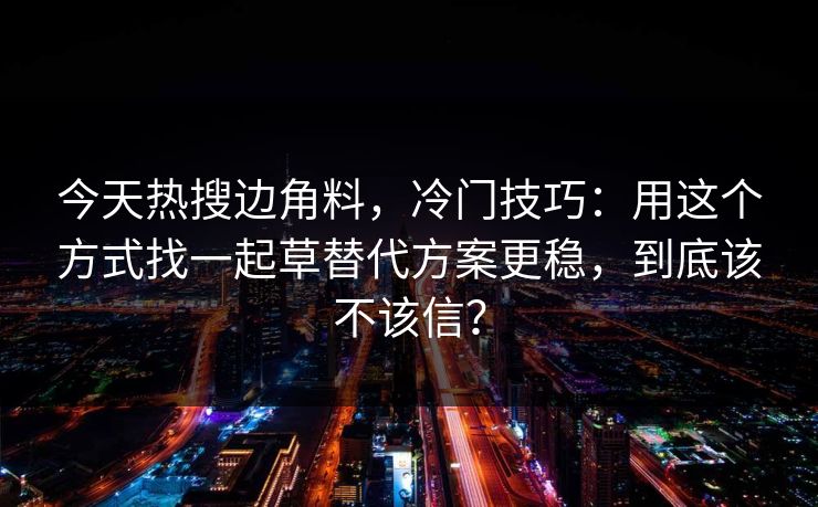 今天热搜边角料,冷门技巧:用这个方式找一起草替代方案更稳,到底该不该信? 今天热搜边角料,冷门技巧:用这个方式找一起草替代方案更稳,到底该不该信?