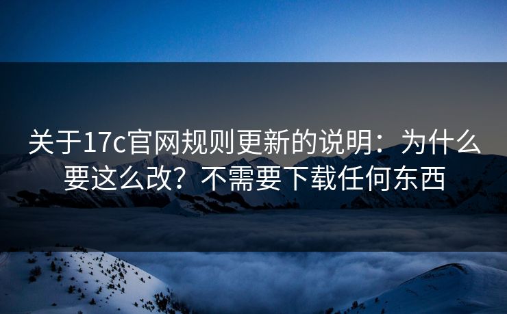 关于17c官网规则更新的说明:为什么要这么改?不需要下载任何东西 关于17c官网规则更新的说明:为什么要这么改?不需要下载任何东西