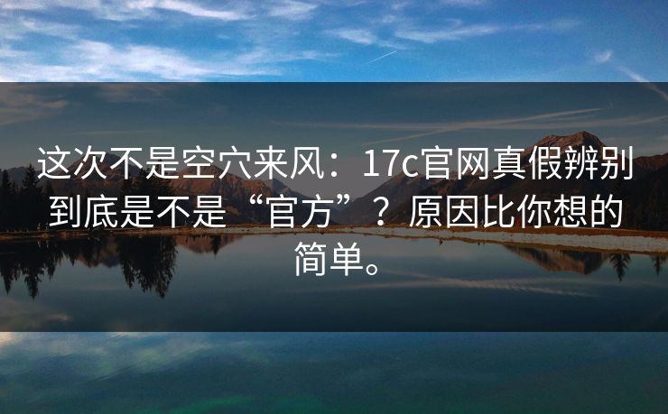 这次不是空穴来风:17c官网真假辨别到底是不是“官方”?原因比你想的简单。 这次不是空穴来风:17c官网真假辨别到底是不是“官方”?原因比你想的简单。