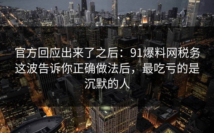 官方回应出来了之后:91爆料网税务这波告诉你正确做法后,最吃亏的是沉默的人 官方回应出来了之后:91爆料网税务这波告诉你正确做法后,最吃亏的是沉默的人