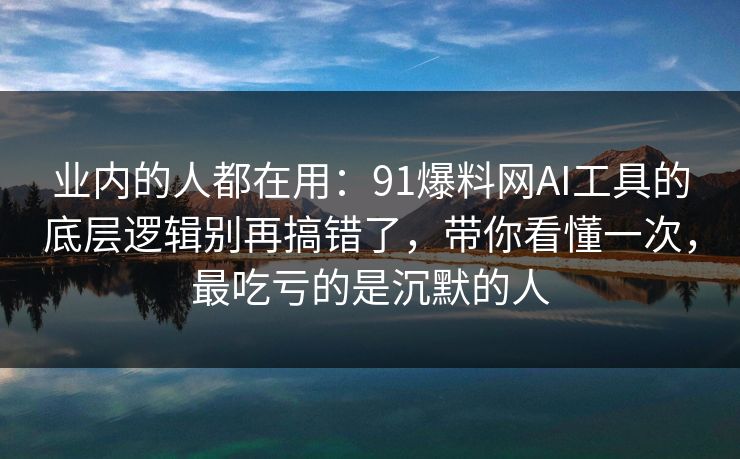 业内的人都在用:91爆料网AI工具的底层逻辑别再搞错了,带你看懂一次,最吃亏的是沉默的人 业内的人都在用:91爆料网AI工具的底层逻辑别再搞错了,带你看懂一次,最吃亏的是沉默的人