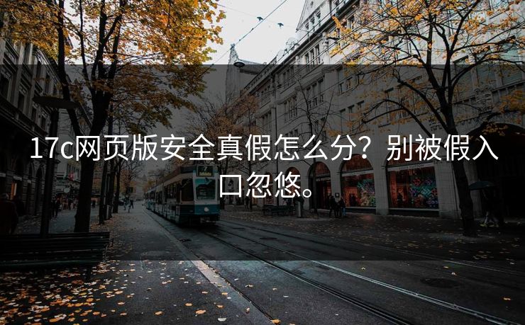 17c网页版安全真假怎么分？别被假入口忽悠。