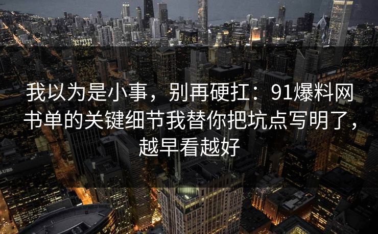 我以为是小事,别再硬扛:91爆料网书单的关键细节我替你把坑点写明了,越早看越好 我以为是小事,别再硬扛:91爆料网书单的关键细节我替你把坑点写明了,越早看越好