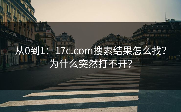 从0到1：17c.com搜索结果怎么找？为什么突然打不开？