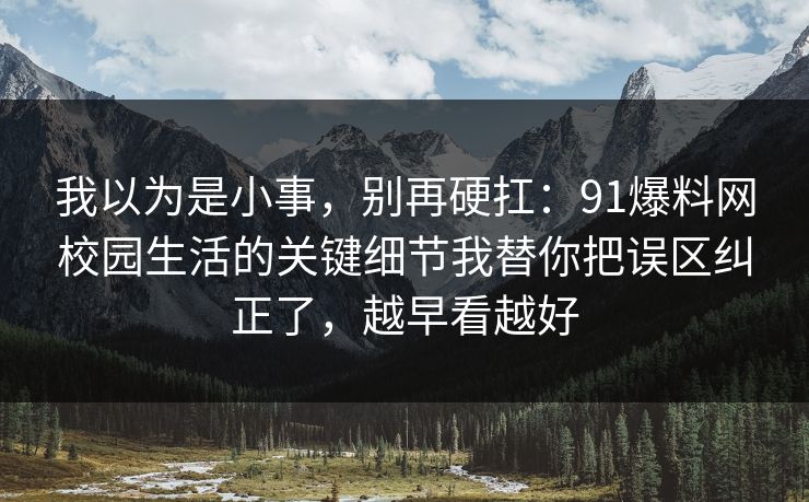 我以为是小事，别再硬扛：91爆料网校园生活的关键细节我替你把误区纠正了，越早看越好