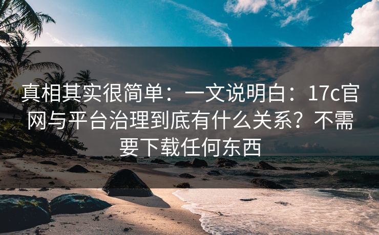 真相其实很简单:一文说明白:17c官网与平台治理到底有什么关系?不需要下载任何东西 真相其实很简单:一文说明白:17c官网与平台治理到底有什么关系?不需要下载任何东西