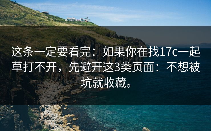 这条一定要看完:如果你在找17c一起草打不开,先避开这3类页面:不想被坑就收藏。 这条一定要看完:如果你在找17c一起草打不开,先避开这3类页面:不想被坑就收藏。