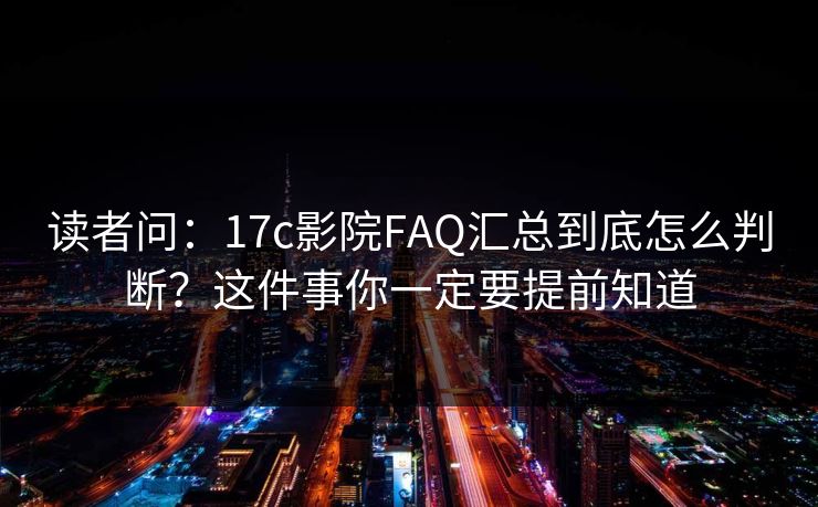 读者问:17c影院FAQ汇总到底怎么判断?这件事你一定要提前知道 读者问:17c影院FAQ汇总到底怎么判断?这件事你一定要提前知道
