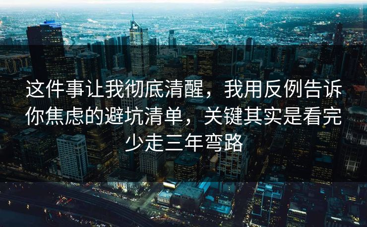 这件事让我彻底清醒，我用反例告诉你焦虑的避坑清单，关键其实是看完少走三年弯路