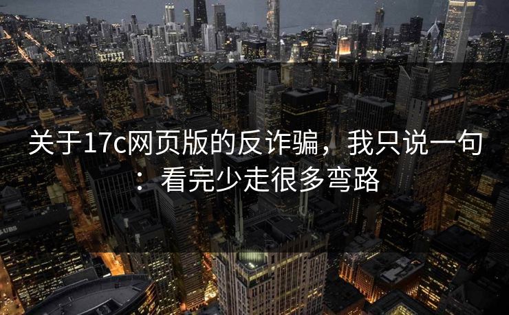 关于17c网页版的反诈骗，我只说一句：看完少走很多弯路