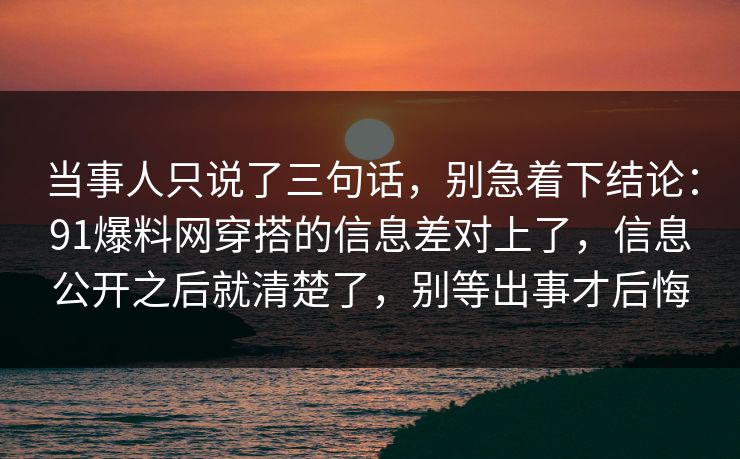 当事人只说了三句话，别急着下结论：91爆料网穿搭的信息差对上了，信息公开之后就清楚了，别等出事才后悔