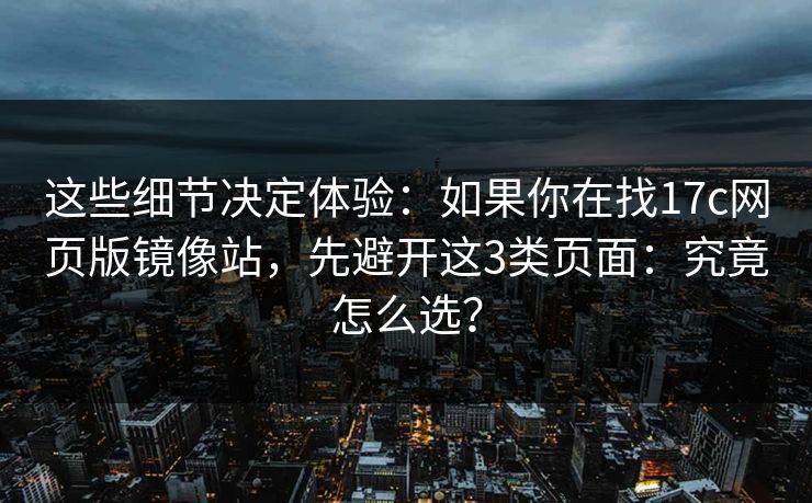 这些细节决定体验：如果你在找17c网页版镜像站，先避开这3类页面：究竟怎么选？