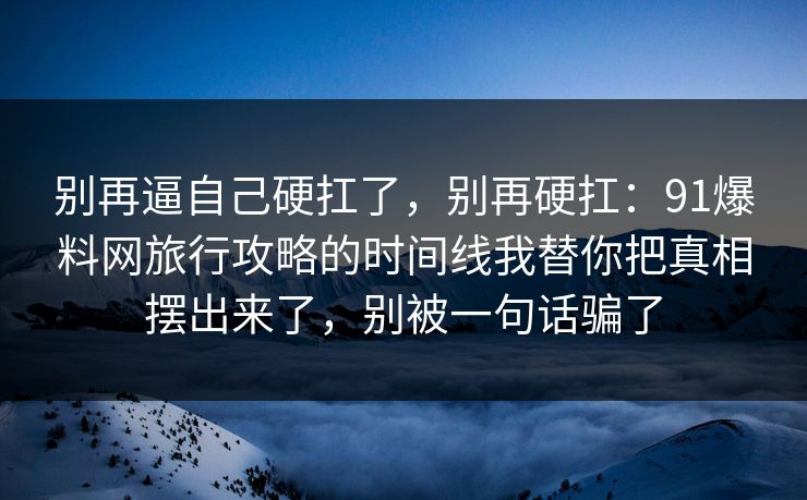 别再逼自己硬扛了，别再硬扛：91爆料网旅行攻略的时间线我替你把真相摆出来了，别被一句话骗了
