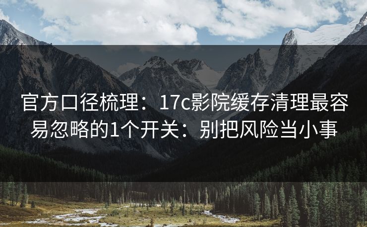 官方口径梳理：17c影院缓存清理最容易忽略的1个开关：别把风险当小事