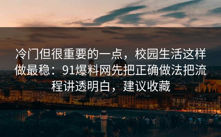 冷门但很重要的一点，校园生活这样做最稳：91爆料网先把正确做法把流程讲透明白，建议收藏