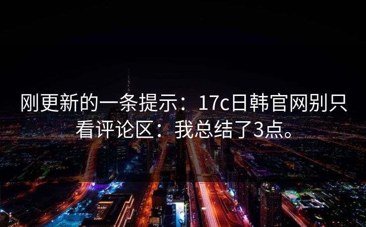 刚更新的一条提示：17c日韩官网别只看评论区：我总结了3点。
