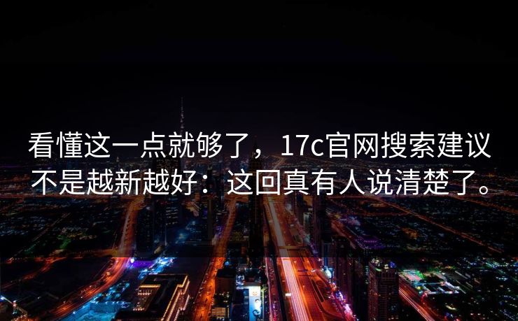 看懂这一点就够了，17c官网搜索建议不是越新越好：这回真有人说清楚了。