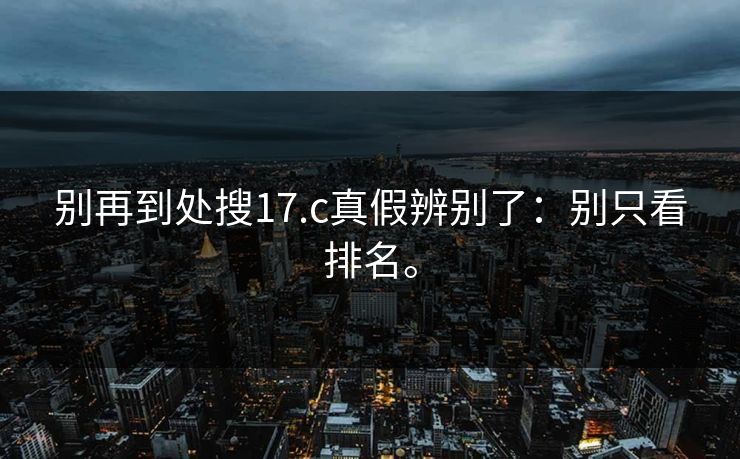 别再到处搜17.c真假辨别了：别只看排名。
