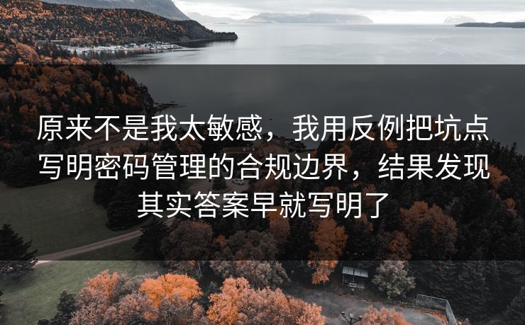 原来不是我太敏感，我用反例把坑点写明密码管理的合规边界，结果发现其实答案早就写明了