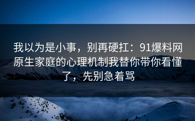 我以为是小事，别再硬扛：91爆料网原生家庭的心理机制我替你带你看懂了，先别急着骂