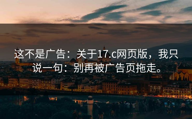 这不是广告：关于17.c网页版，我只说一句：别再被广告页拖走。