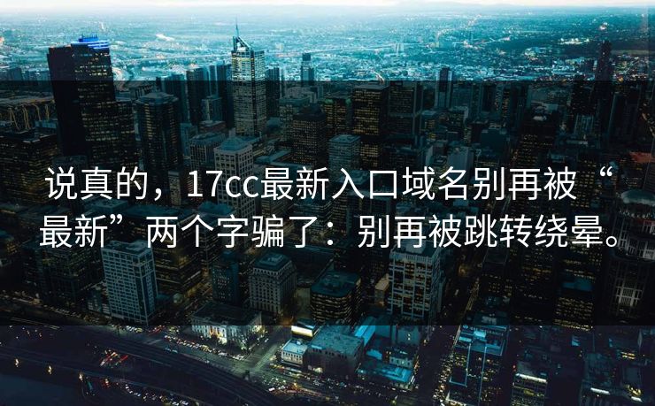 说真的，17cc最新入口域名别再被“最新”两个字骗了：别再被跳转绕晕。