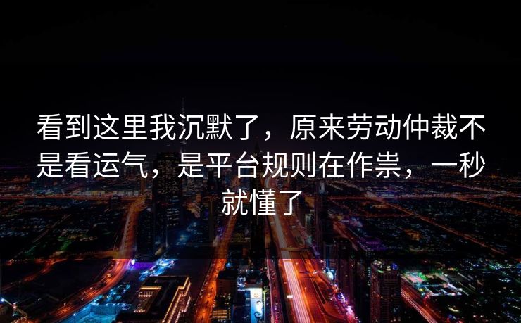 看到这里我沉默了，原来劳动仲裁不是看运气，是平台规则在作祟，一秒就懂了