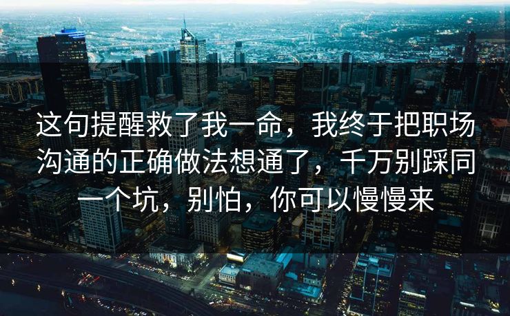 这句提醒救了我一命，我终于把职场沟通的正确做法想通了，千万别踩同一个坑，别怕，你可以慢慢来