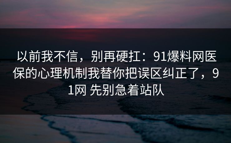 以前我不信，别再硬扛：91爆料网医保的心理机制我替你把误区纠正了，91网 先别急着站队