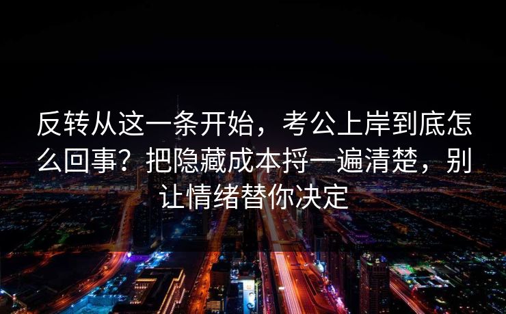 反转从这一条开始,考公上岸到底怎么回事?把隐藏成本捋一遍清楚,别让情绪替你决定 反转从这一条开始,考公上岸到底怎么回事?把隐藏成本捋一遍清楚,别让情绪替你决定