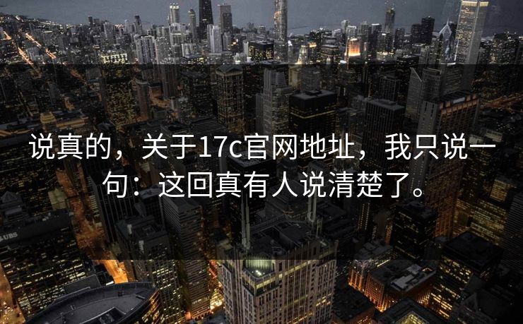 说真的,关于17c官网地址,我只说一句:这回真有人说清楚了。 说真的,关于17c官网地址,我只说一句:这回真有人说清楚了。