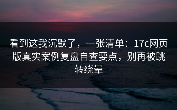 看到这我沉默了,一张清单:17c网页版真实案例复盘自查要点,别再被跳转绕晕 看到这我沉默了,一张清单:17c网页版真实案例复盘自查要点,别再被跳转绕晕
